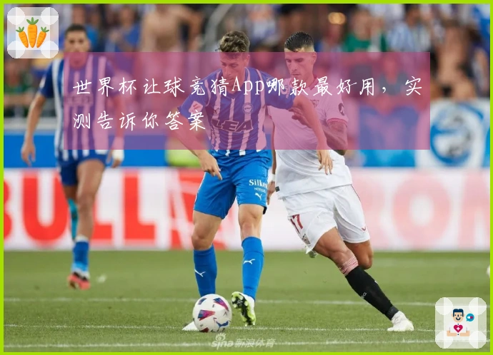 世界杯让球竞猜App哪款最好用，实测告诉你答案