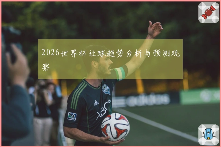2026世界杯让球趋势分析与预测观察