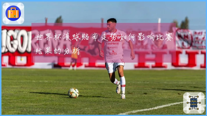 世界杯滚球赔率走势如何影响比赛结果的分析