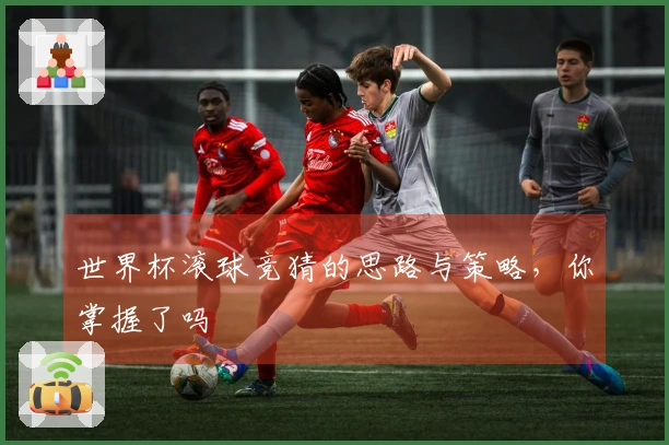 世界杯滚球竞猜的思路与策略，你掌握了吗