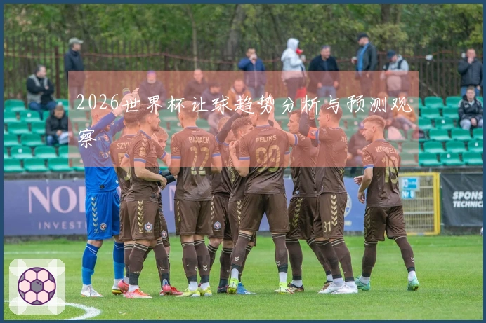 2026世界杯让球趋势分析与预测观察