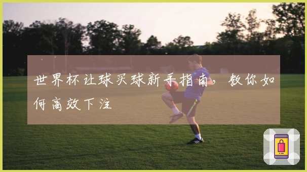 世界杯让球买球新手指南，教你如何高效下注