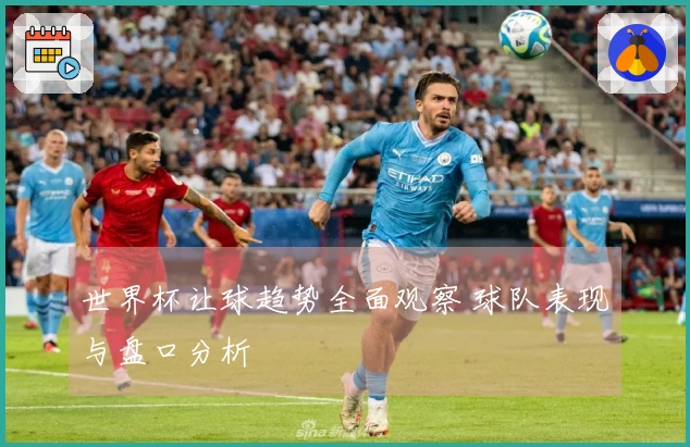 世界杯让球趋势全面观察 球队表现与盘口分析