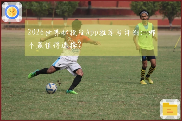 2026世界杯投注App推荐与评测：哪个最值得选择？