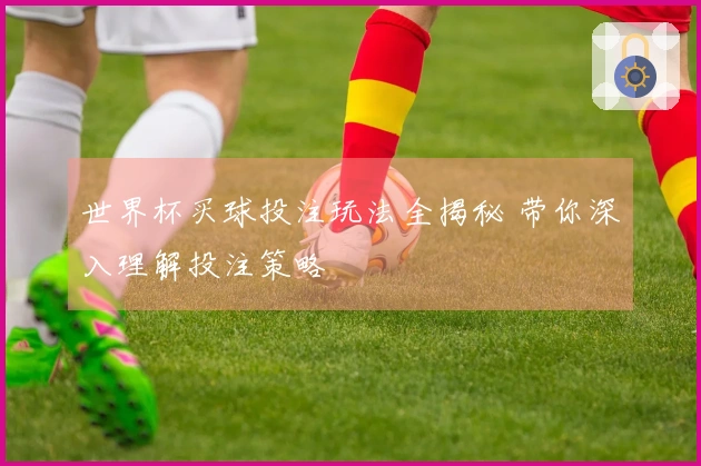 世界杯买球投注玩法全揭秘 带你深入理解投注策略