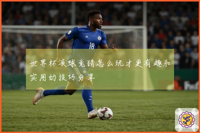世界杯滚球竞猜怎么玩才更有趣和实用的技巧分享