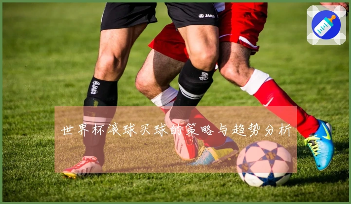 世界杯滚球买球的策略与趋势分析