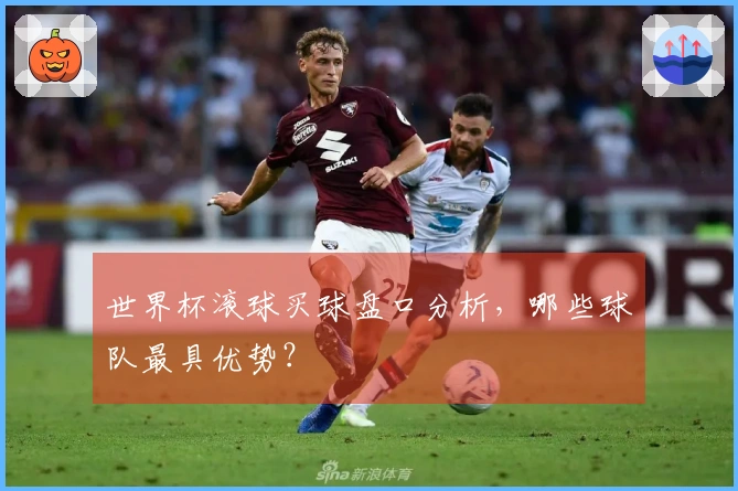 世界杯滚球买球盘口分析，哪些球队最具优势？
