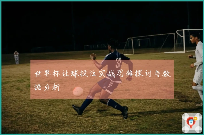 世界杯让球投注实战思路探讨与数据分析