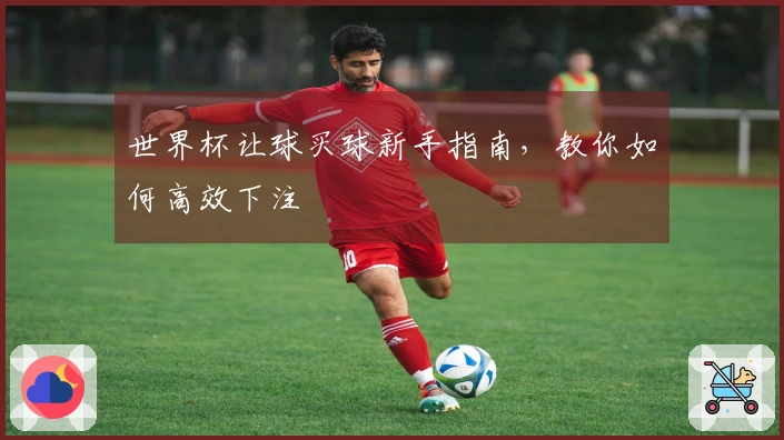 世界杯让球买球新手指南，教你如何高效下注