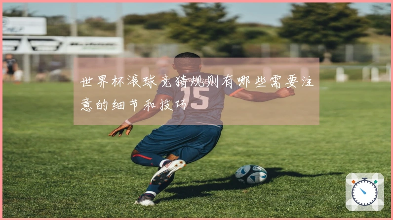 世界杯滚球竞猜规则有哪些需要注意的细节和技巧