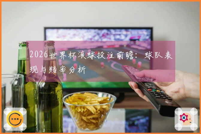 2026世界杯滚球投注前瞻：球队表现与赔率分析