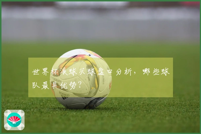世界杯滚球买球盘口分析，哪些球队最具优势？